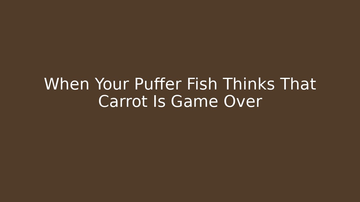 When Your Puffer Fish Thinks That Carrot Is Game Over