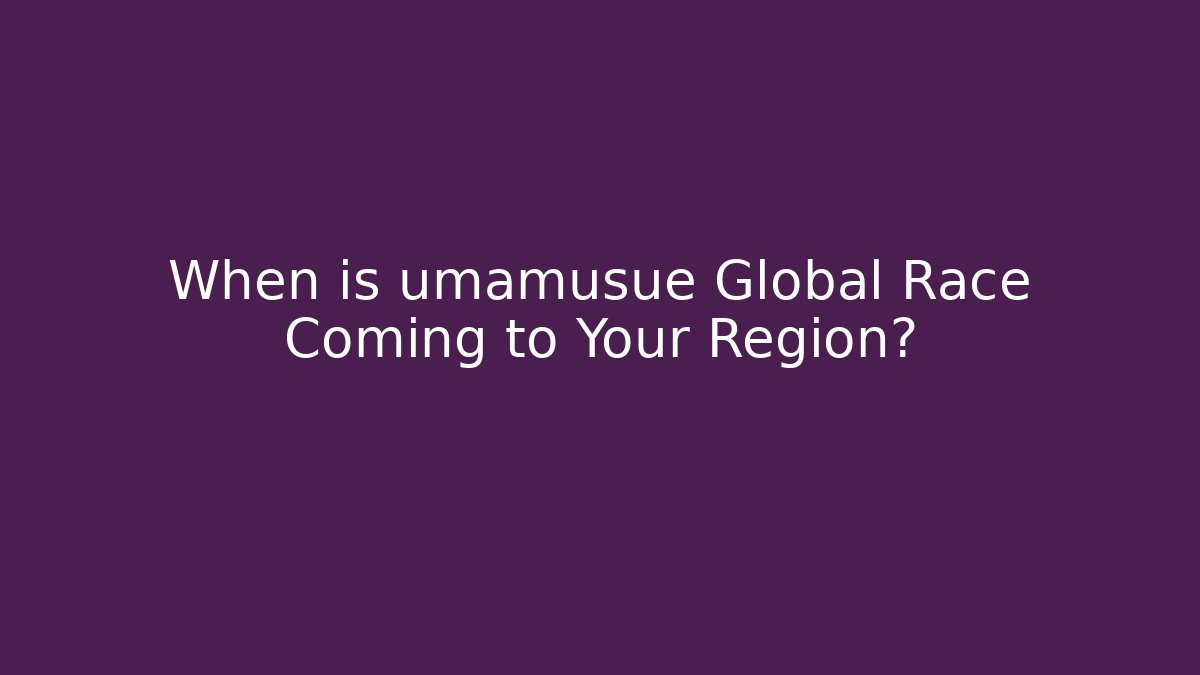 When is umamusue Global Race Coming to Your Region?