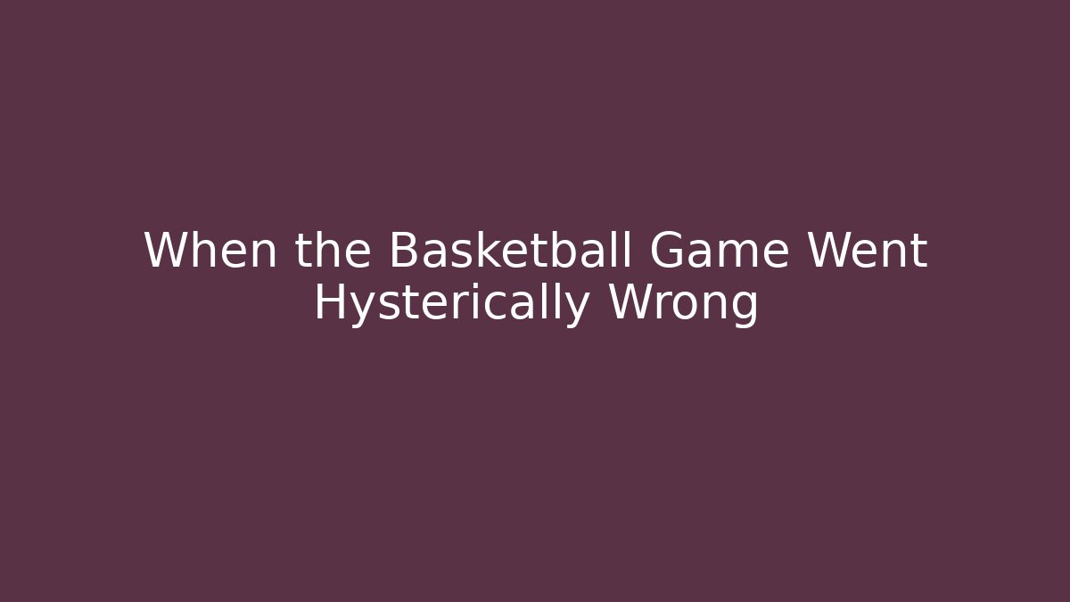 When the Basketball Game Went Hysterically Wrong