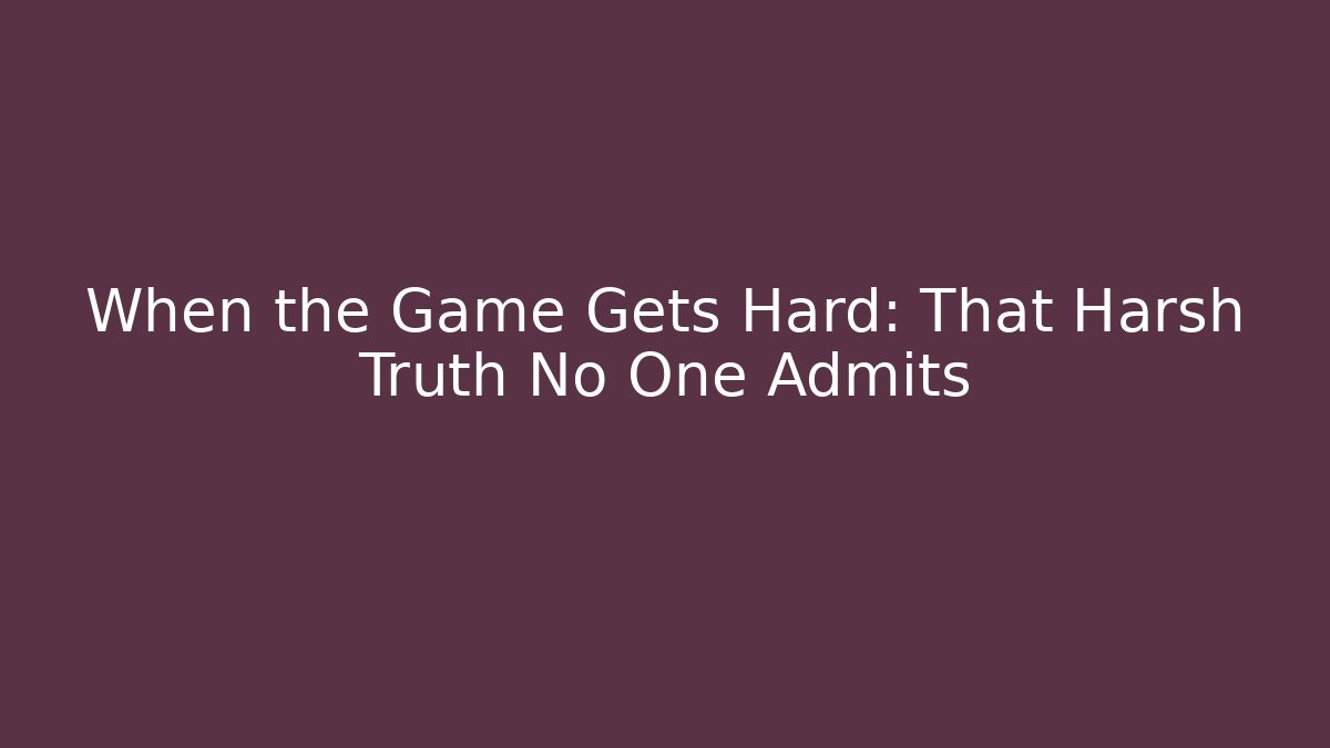 When the Game Gets Hard: That Harsh Truth No One Admits
