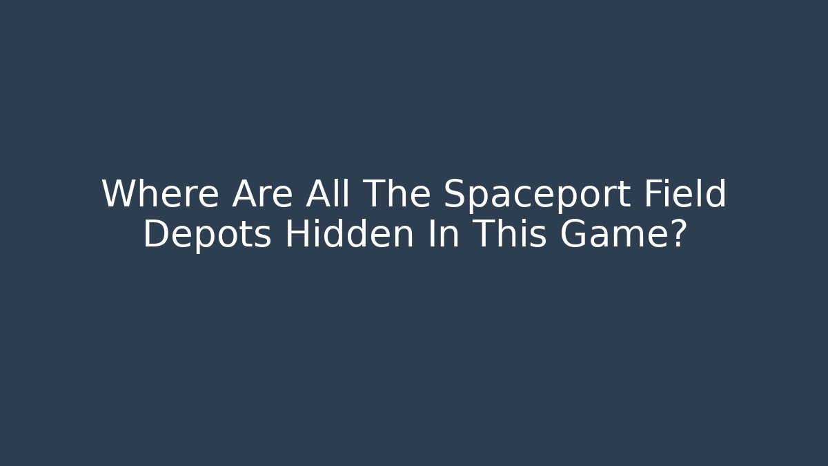 Where Are All The Spaceport Field Depots Hidden In This Game?