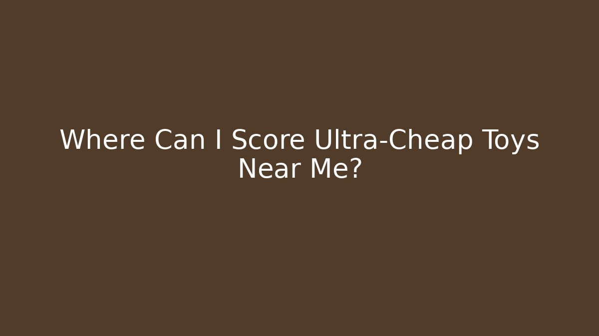Where Can I Score Ultra-Cheap Toys Near Me?