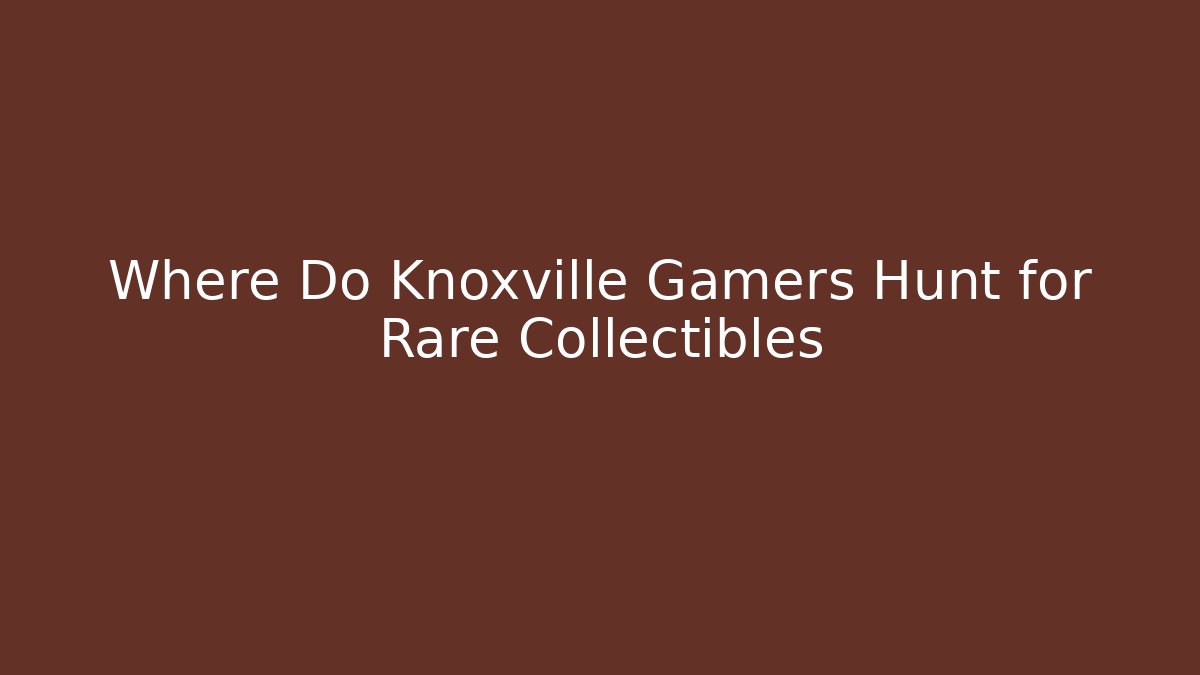 Where Do Knoxville Gamers Hunt for Rare Collectibles
