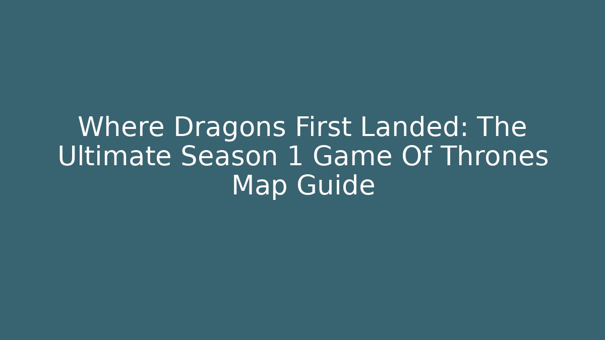 Where Dragons First Landed: The Ultimate Season 1 Game Of Thrones Map Guide