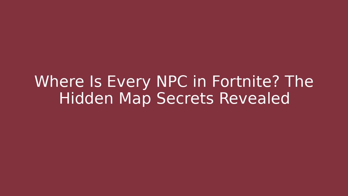 Where Is Every NPC in Fortnite? The Hidden Map Secrets Revealed