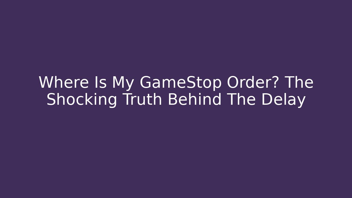 Where Is My GameStop Order? The Shocking Truth Behind The Delay