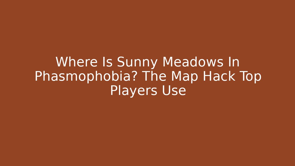 Where Is Sunny Meadows In Phasmophobia? The Map Hack Top Players Use