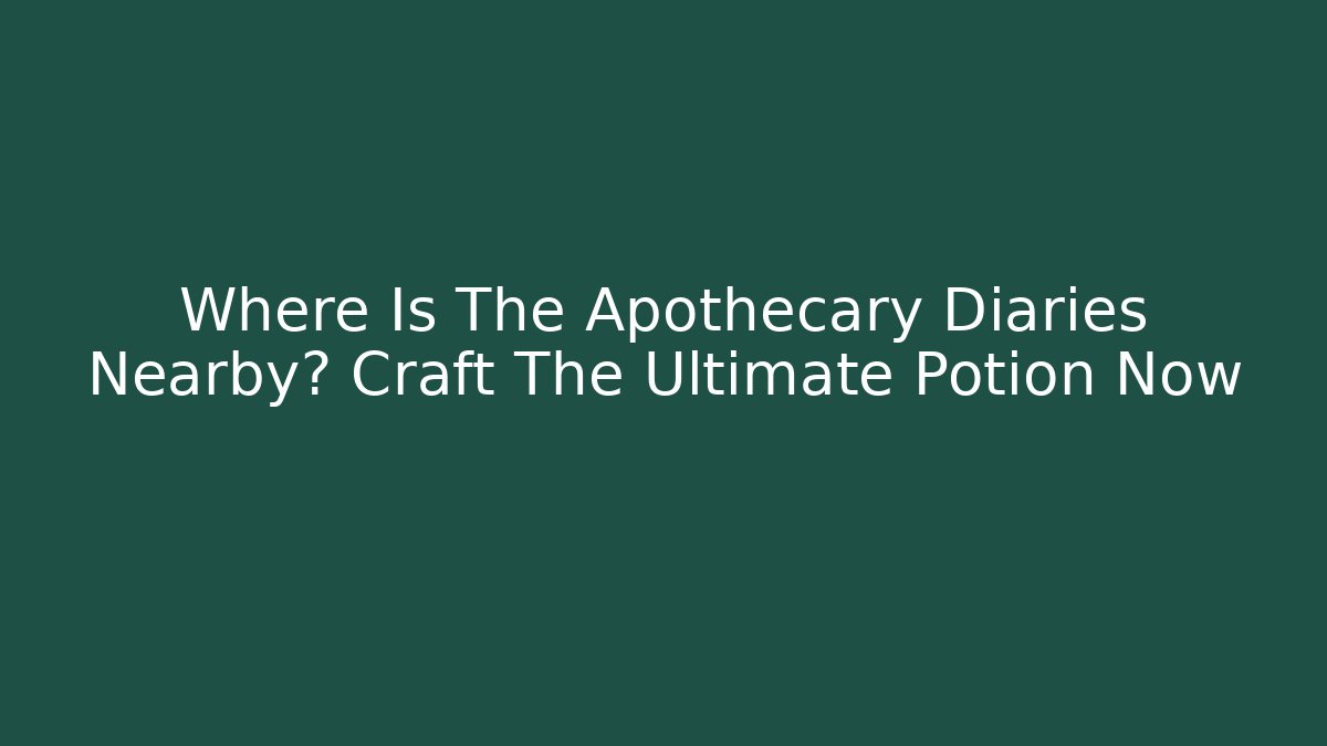 Where Is The Apothecary Diaries Nearby? Craft The Ultimate Potion Now