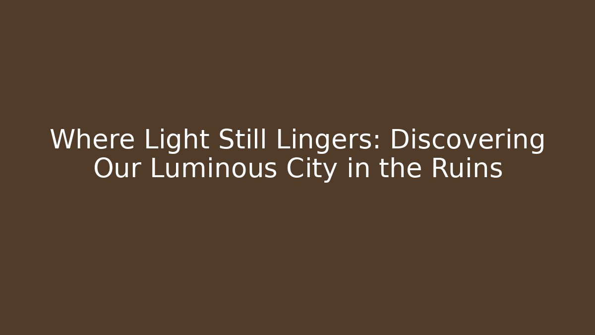 Where Light Still Lingers: Discovering Our Luminous City in the Ruins