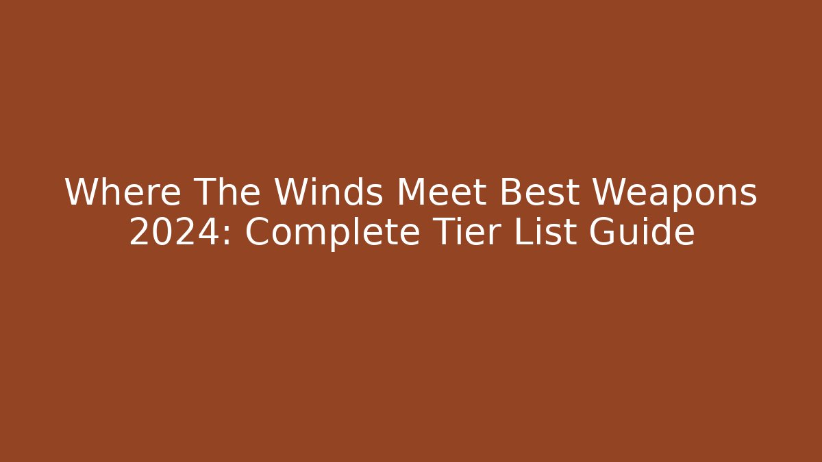 Where The Winds Meet Best Weapons 2024: Complete Tier List Guide