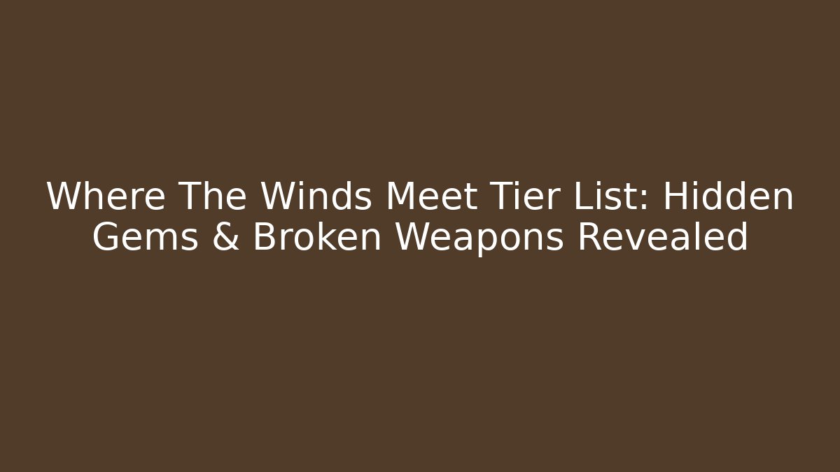 Where The Winds Meet Tier List: Hidden Gems & Broken Weapons Revealed - Método de Aprovação