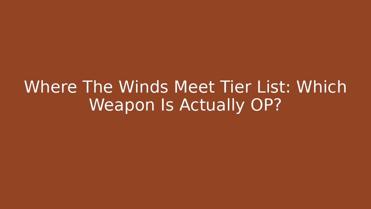 Where The Winds Meet Tier List: Which Weapon Is Actually OP?