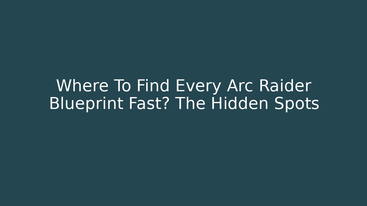 Where To Find Every Arc Raider Blueprint Fast? The Hidden Spots