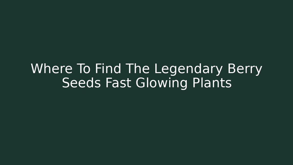Where To Find The Legendary Berry Seeds Fast Glowing Plants