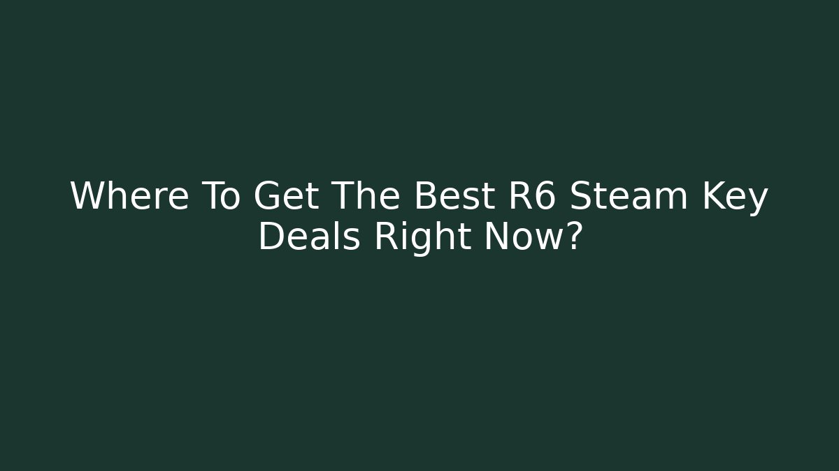 Where To Get The Best R6 Steam Key Deals Right Now?
