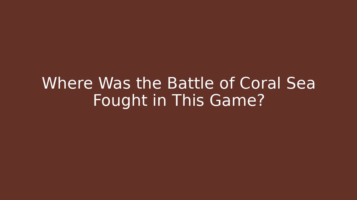 Where Was the Battle of Coral Sea Fought in This Game?