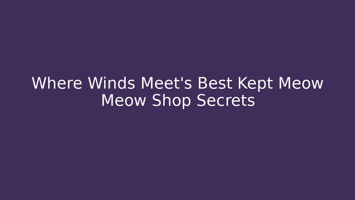 Where Winds Meet's Best Kept Meow Meow Shop Secrets