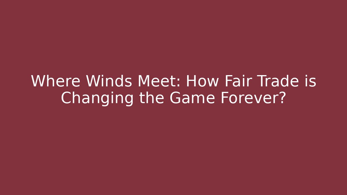 Where Winds Meet: How Fair Trade is Changing the Game Forever?