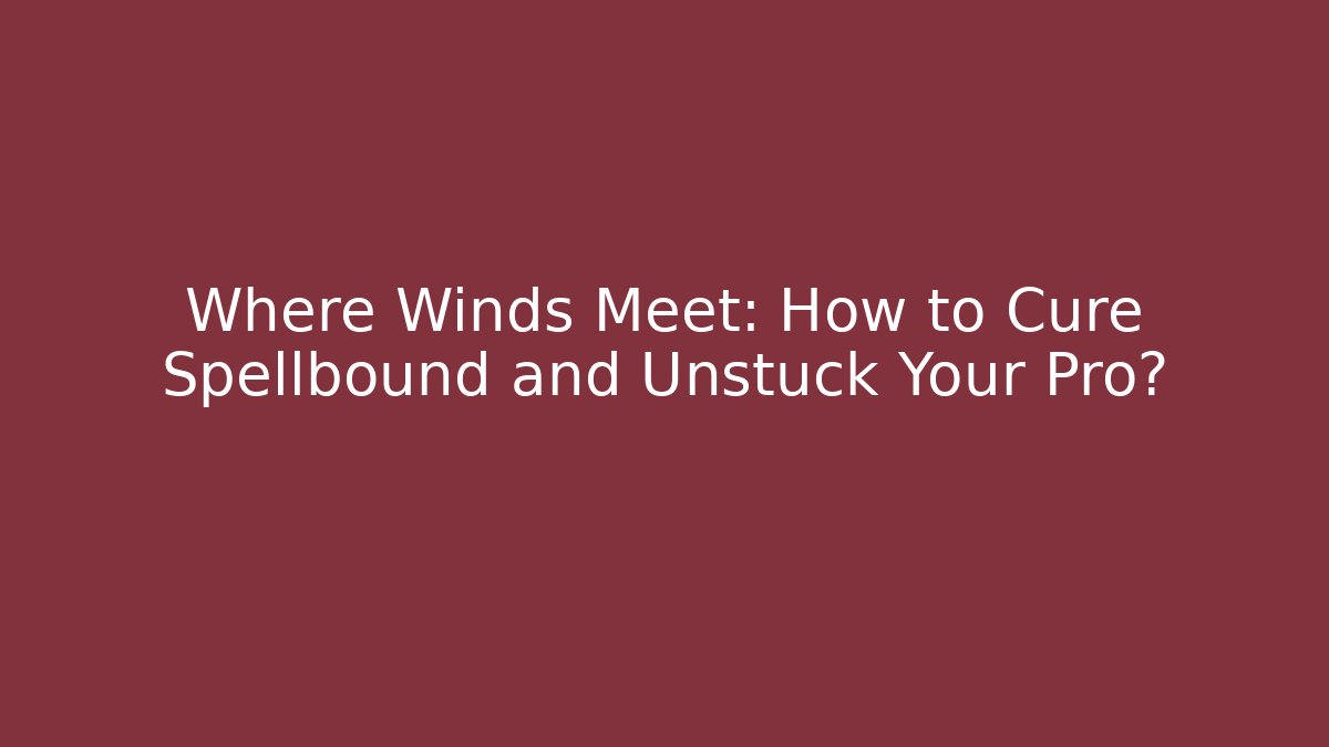 Where Winds Meet: How to Cure Spellbound and Unstuck Your Pro?