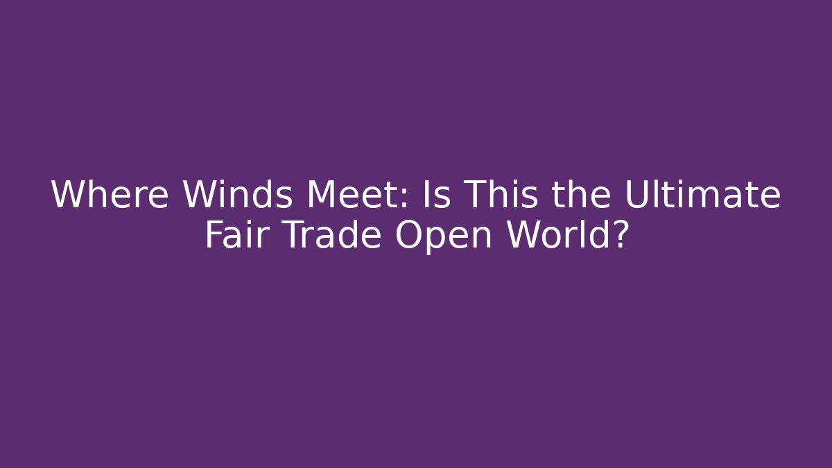 Where Winds Meet: Is This the Ultimate Fair Trade Open World?