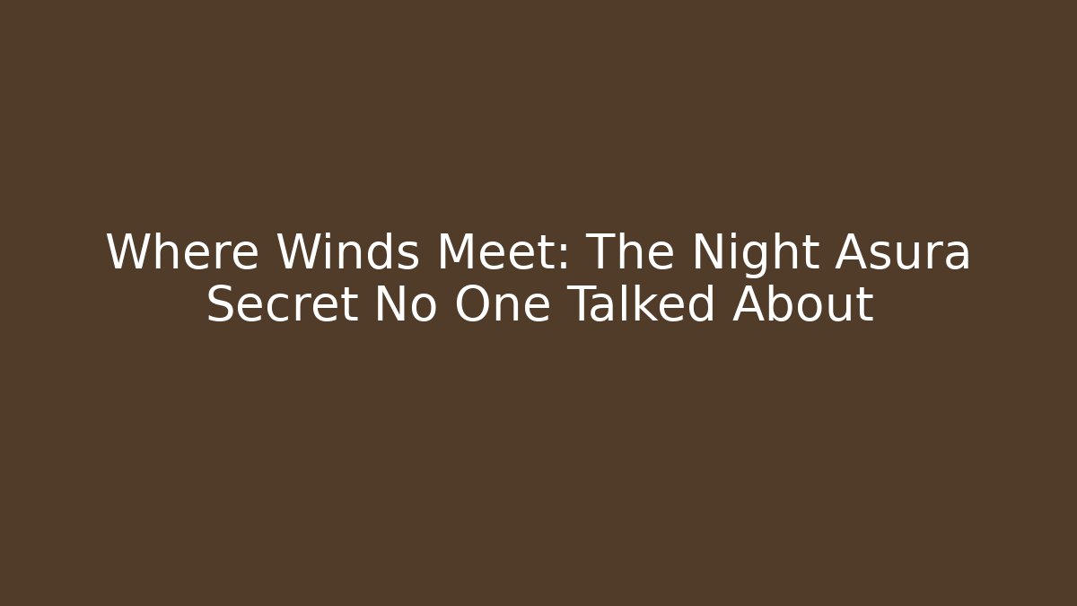 Where Winds Meet: The Night Asura Secret No One Talked About