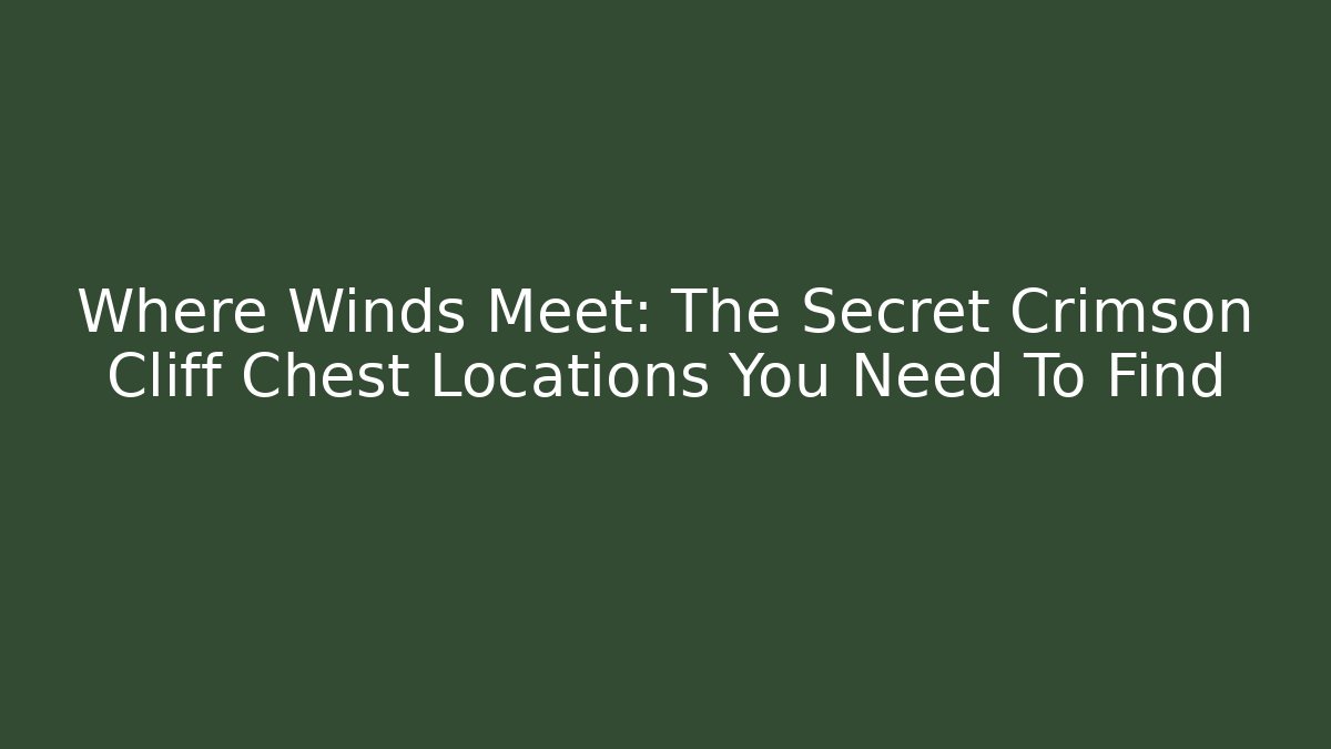 Where Winds Meet: The Secret Crimson Cliff Chest Locations You Need To Find