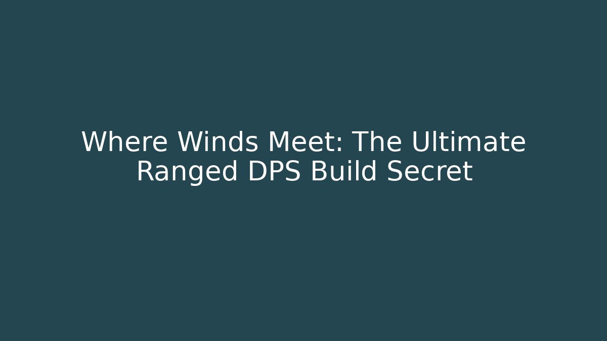 Where Winds Meet: The Ultimate Ranged DPS Build Secret