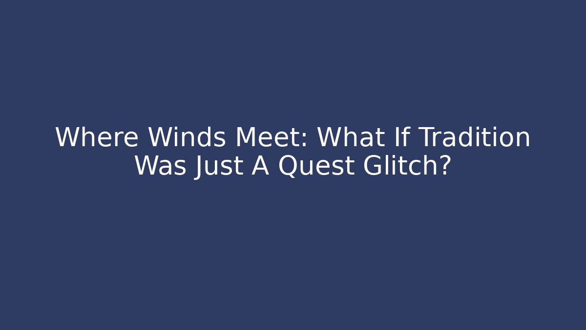 Where Winds Meet: What If Tradition Was Just A Quest Glitch?