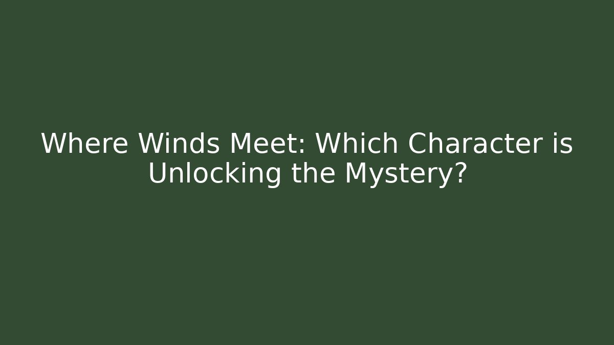 Where Winds Meet: Which Character is Unlocking the Mystery?