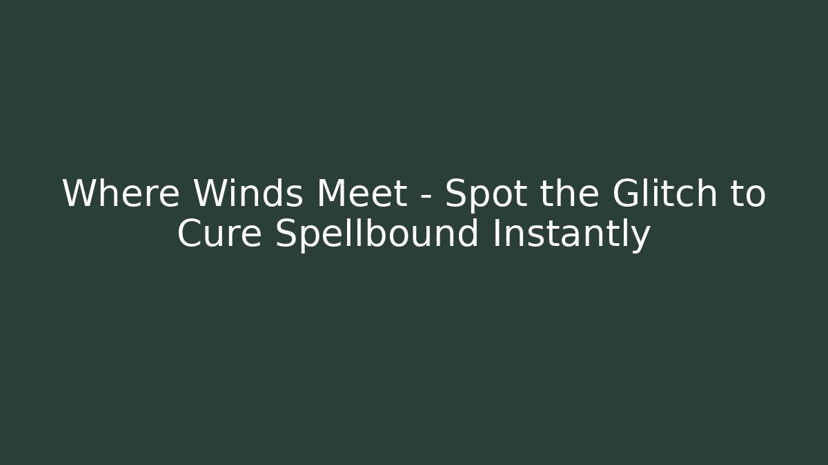 Where Winds Meet – Spot the Glitch to Cure Spellbound Instantly