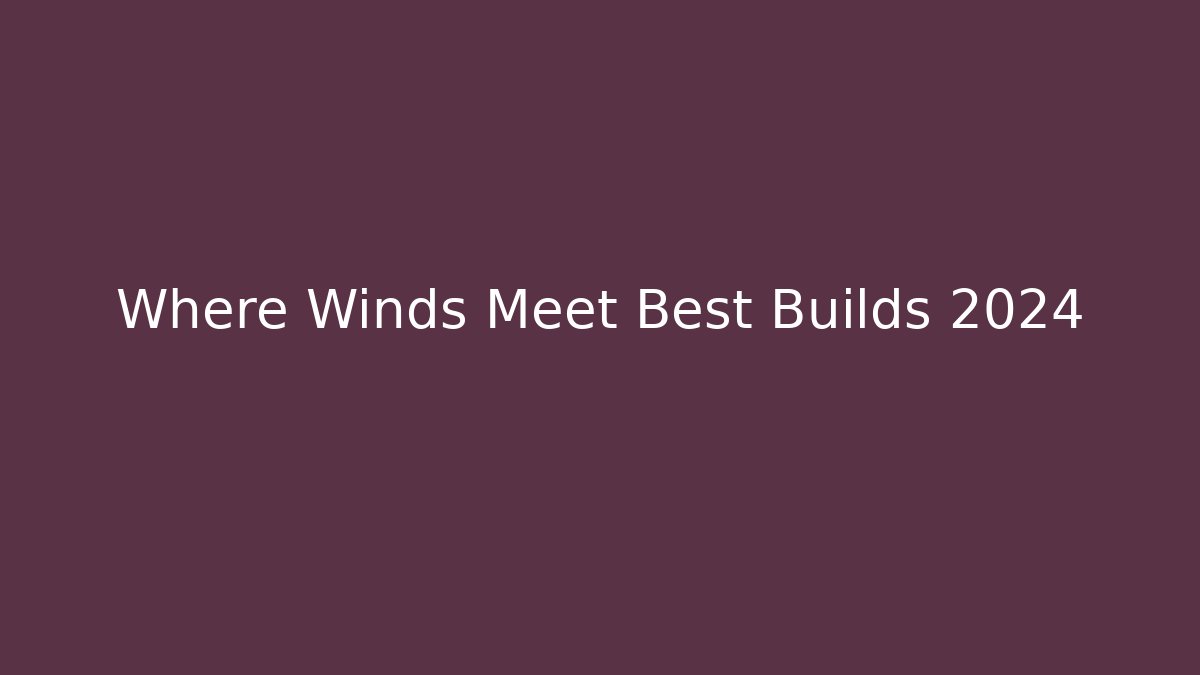 Where Winds Meet Best Builds 2024
