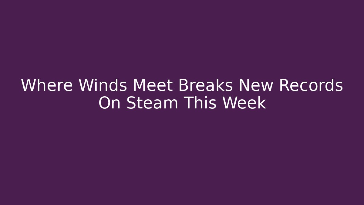 Where Winds Meet Breaks New Records On Steam This Week