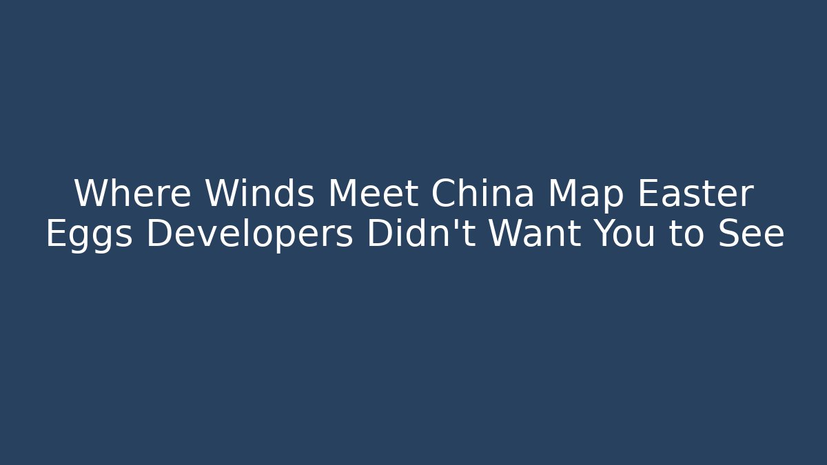 Where Winds Meet China Map Easter Eggs Developers Didn’t Want You to See