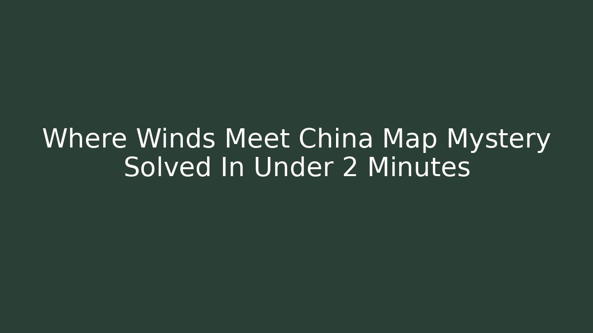 Where Winds Meet China Map Mystery Solved In Under 2 Minutes