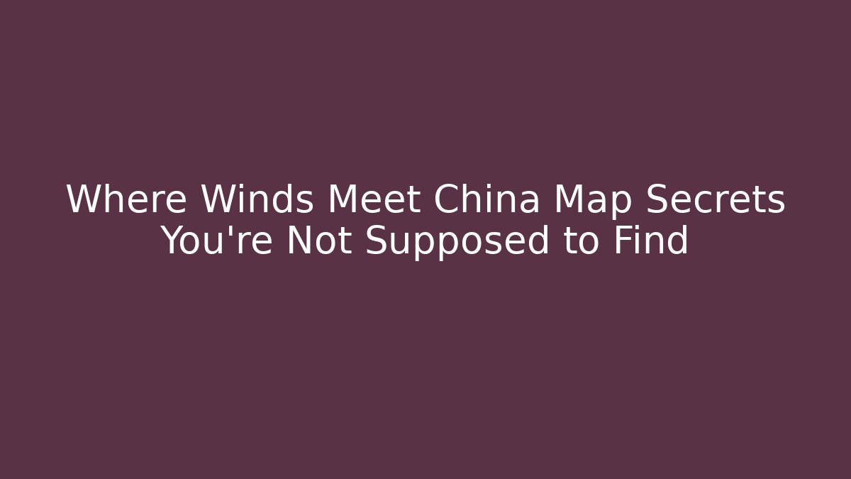 Where Winds Meet China Map Secrets You’re Not Supposed to Find