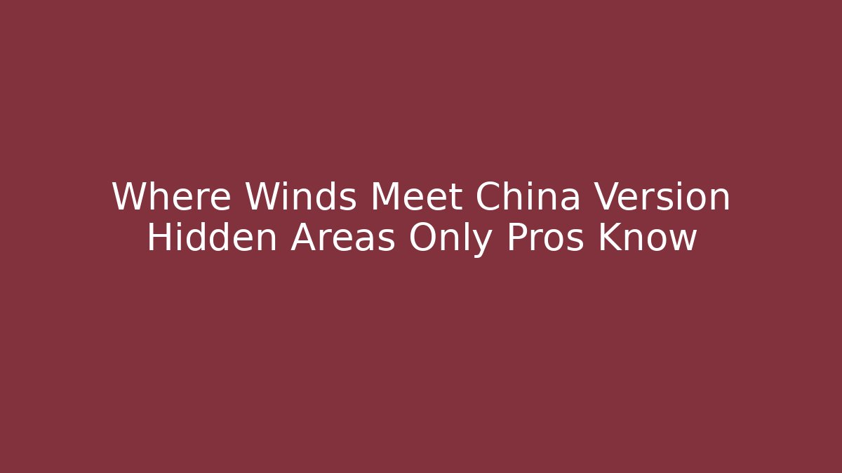 Where Winds Meet China Version Hidden Areas Only Pros Know