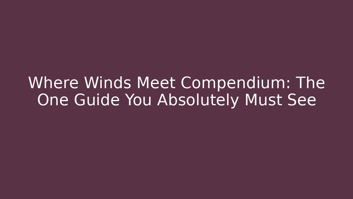 Where Winds Meet Compendium: The One Guide You Absolutely Must See