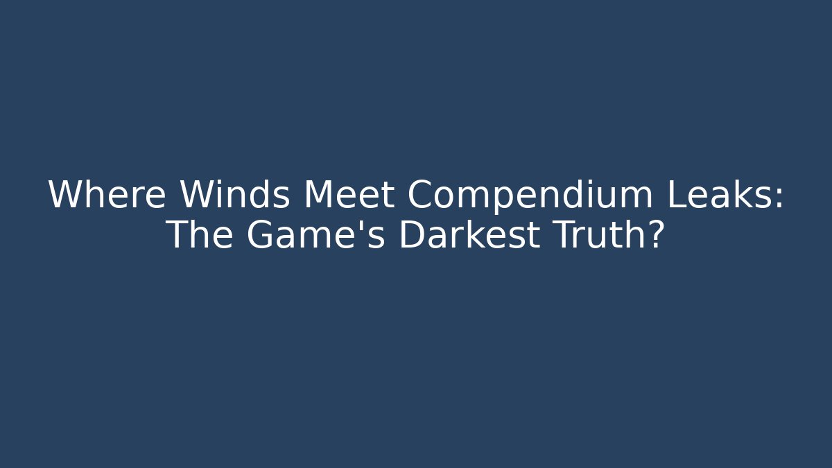 Where Winds Meet Compendium Leaks: The Game's Darkest Truth? - Método de Aprovação