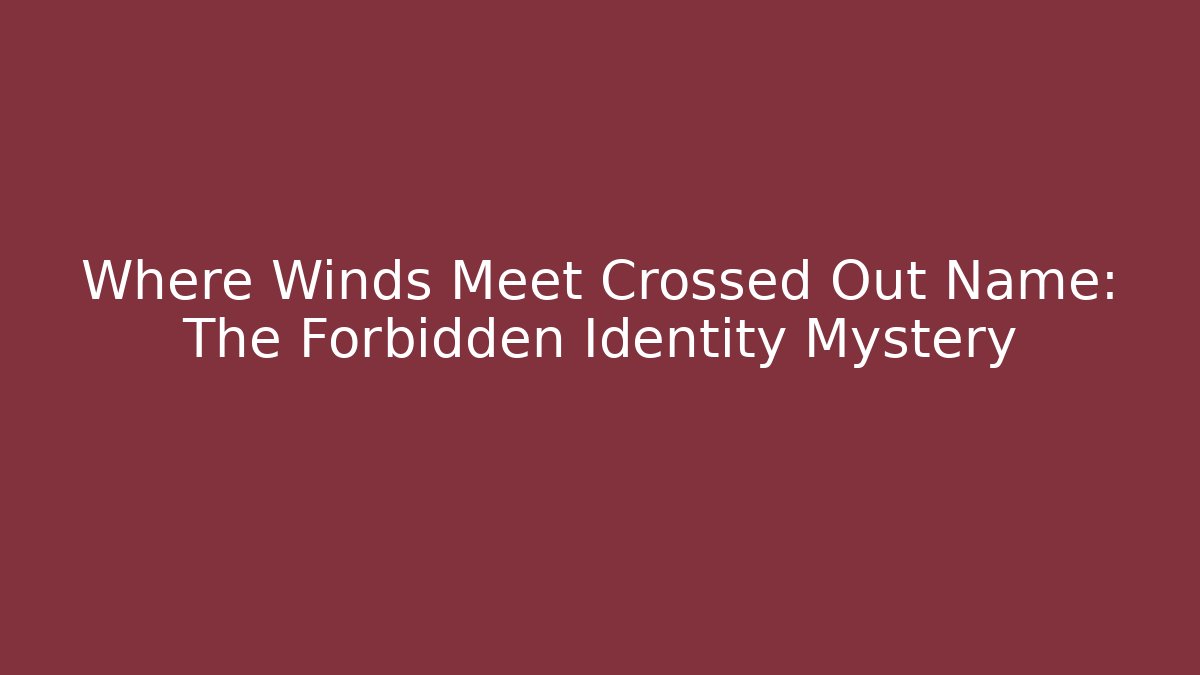 Where Winds Meet Crossed Out Name: The Forbidden Identity Mystery