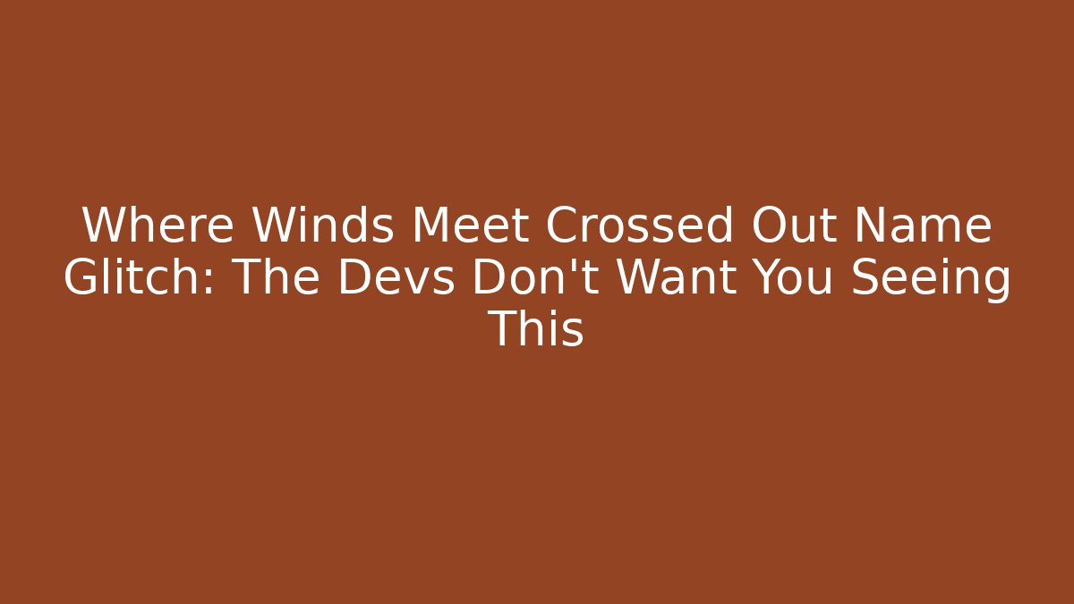 Where Winds Meet Crossed Out Name Glitch: The Devs Don't Want You Seeing This