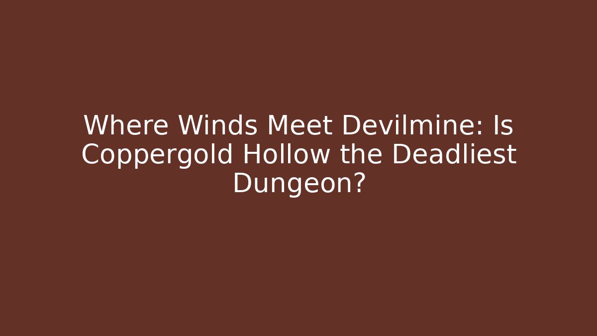 Where Winds Meet Devilmine: Is Coppergold Hollow the Deadliest Dungeon?