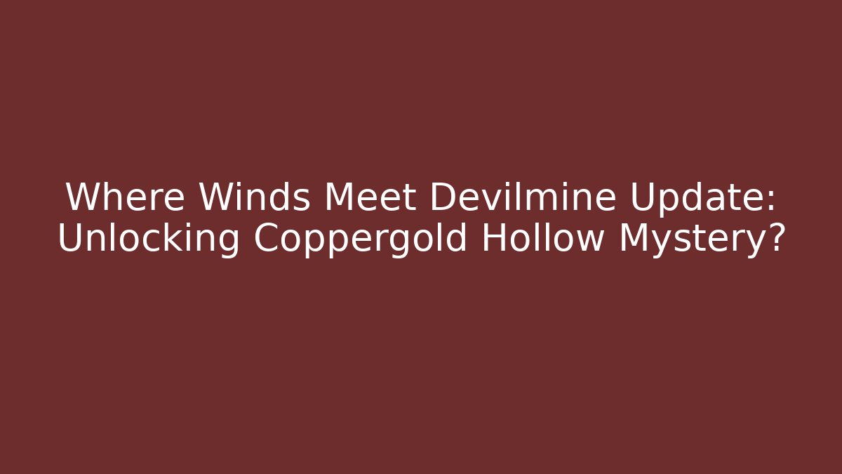 Where Winds Meet Devilmine Update: Unlocking Coppergold Hollow Mystery?