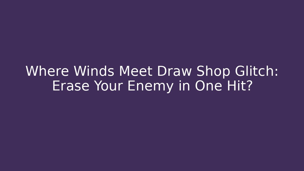 Where Winds Meet Draw Shop Glitch: Erase Your Enemy in One Hit?
