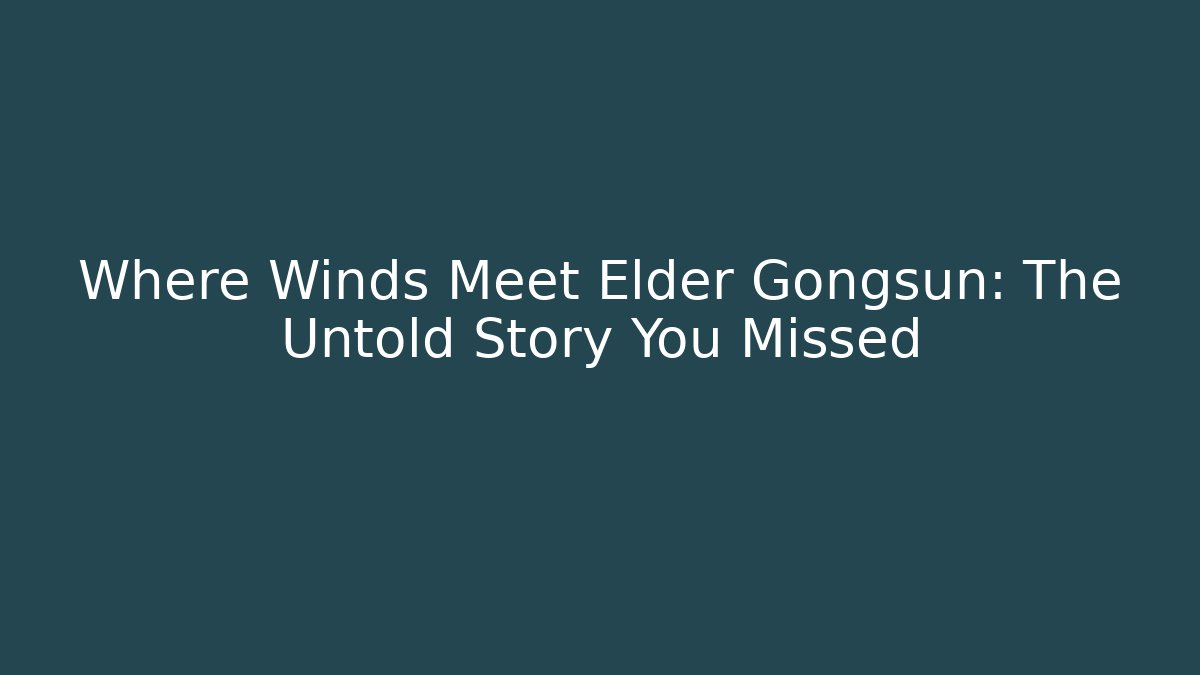 Where Winds Meet Elder Gongsun: The Untold Story You Missed