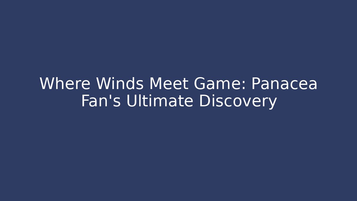 Where Winds Meet Game: Panacea Fan's Ultimate Discovery