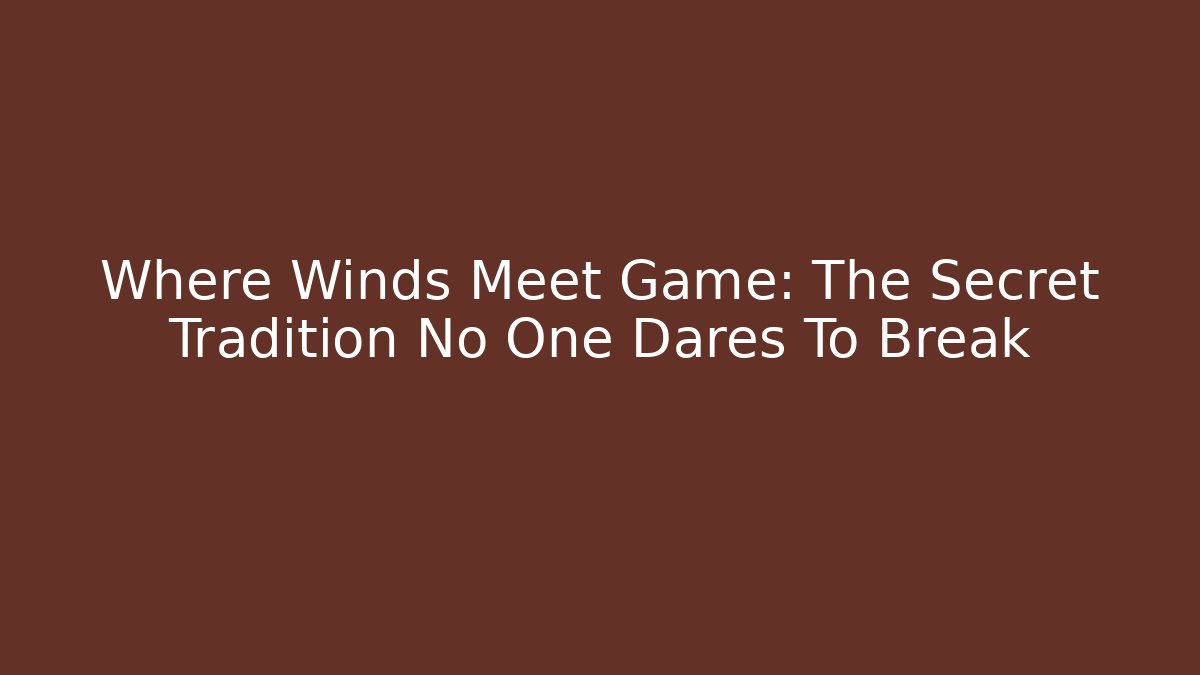 Where Winds Meet Game: The Secret Tradition No One Dares To Break