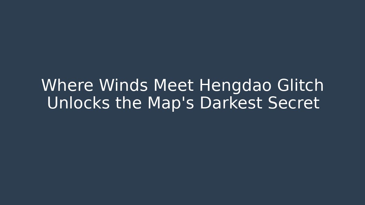 Where Winds Meet Hengdao Glitch Unlocks the Map's Darkest Secret