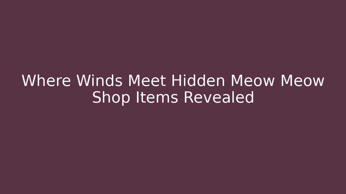 Where Winds Meet Hidden Meow Meow Shop Items Revealed