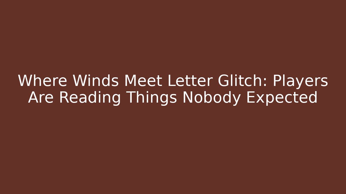 Where Winds Meet Letter Glitch: Players Are Reading Things Nobody Expected