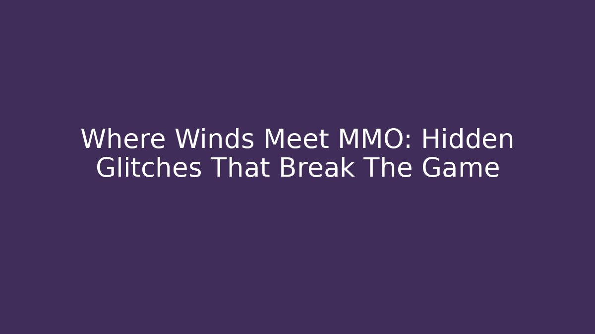 Where Winds Meet MMO: Hidden Glitches That Break The Game